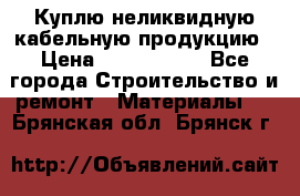 Куплю неликвидную кабельную продукцию › Цена ­ 1 900 000 - Все города Строительство и ремонт » Материалы   . Брянская обл.,Брянск г.